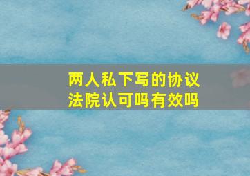 两人私下写的协议法院认可吗有效吗