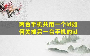 两台手机共用一个id如何关掉另一台手机的id