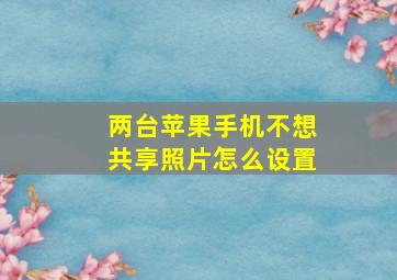 两台苹果手机不想共享照片怎么设置