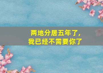 两地分居五年了,我已经不需要你了