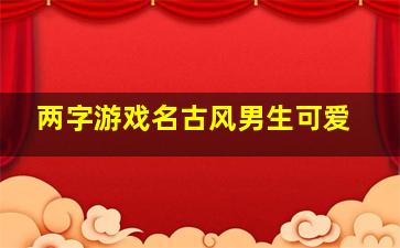 两字游戏名古风男生可爱