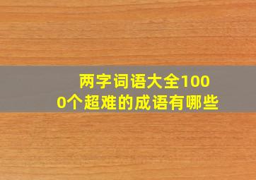 两字词语大全1000个超难的成语有哪些