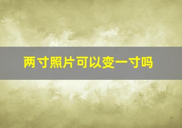 两寸照片可以变一寸吗