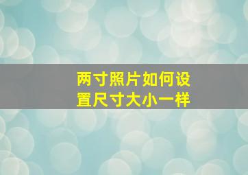 两寸照片如何设置尺寸大小一样