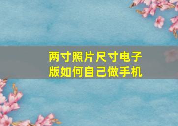 两寸照片尺寸电子版如何自己做手机