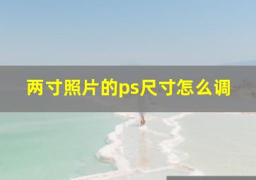 两寸照片的ps尺寸怎么调