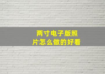 两寸电子版照片怎么做的好看