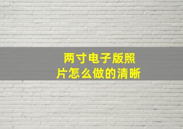 两寸电子版照片怎么做的清晰