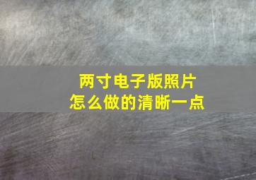 两寸电子版照片怎么做的清晰一点