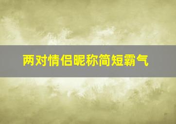 两对情侣昵称简短霸气