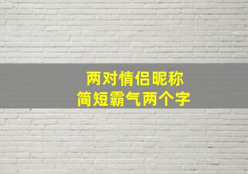 两对情侣昵称简短霸气两个字