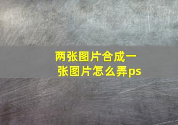 两张图片合成一张图片怎么弄ps