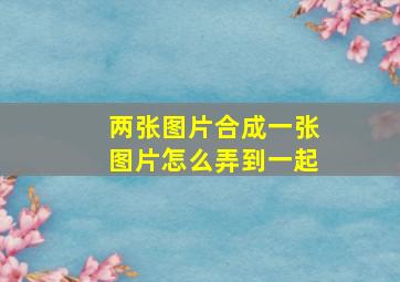 两张图片合成一张图片怎么弄到一起