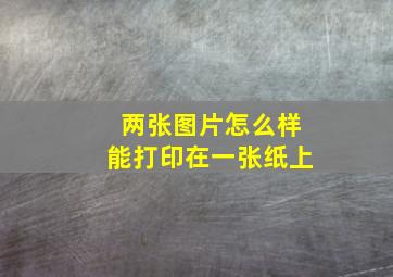 两张图片怎么样能打印在一张纸上