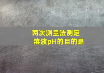 两次测量法测定溶液pH的目的是