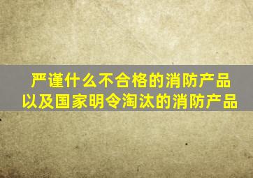 严谨什么不合格的消防产品以及国家明令淘汰的消防产品