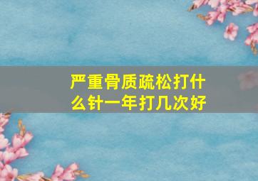 严重骨质疏松打什么针一年打几次好