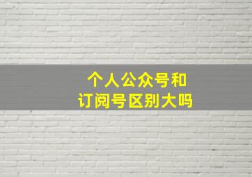 个人公众号和订阅号区别大吗