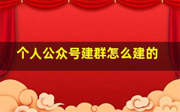 个人公众号建群怎么建的