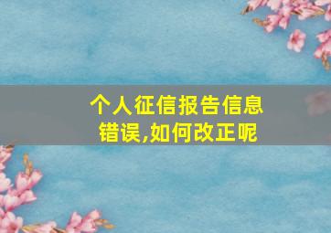 个人征信报告信息错误,如何改正呢