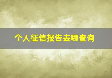 个人征信报告去哪查询