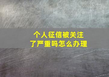 个人征信被关注了严重吗怎么办理