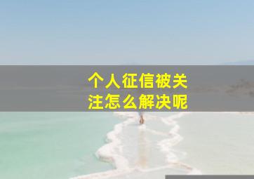 个人征信被关注怎么解决呢