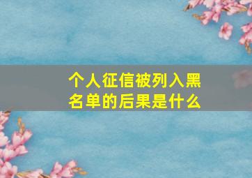 个人征信被列入黑名单的后果是什么