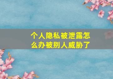 个人隐私被泄露怎么办被别人威胁了