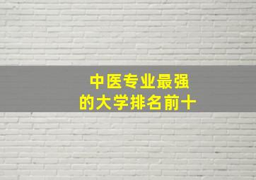 中医专业最强的大学排名前十