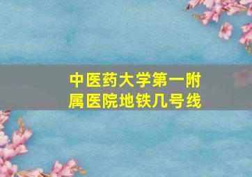 中医药大学第一附属医院地铁几号线