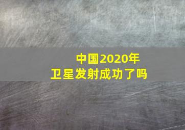 中国2020年卫星发射成功了吗