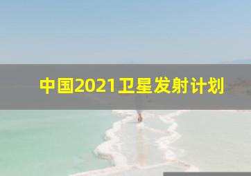 中国2021卫星发射计划