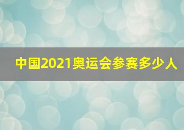 中国2021奥运会参赛多少人