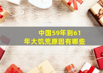 中国59年到61年大饥荒原因有哪些