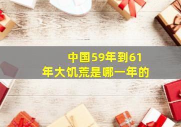 中国59年到61年大饥荒是哪一年的