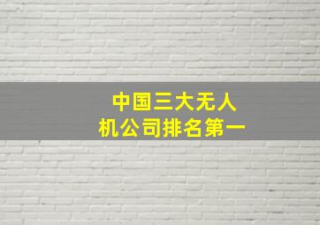 中国三大无人机公司排名第一