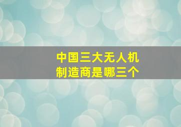 中国三大无人机制造商是哪三个