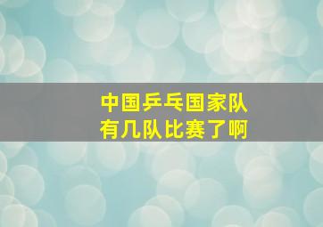 中国乒乓国家队有几队比赛了啊