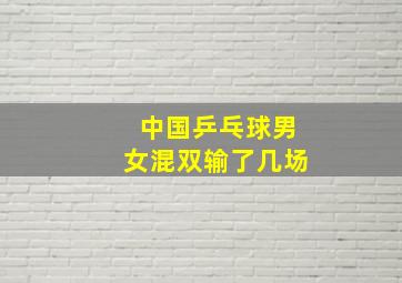 中国乒乓球男女混双输了几场