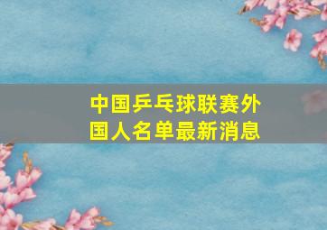 中国乒乓球联赛外国人名单最新消息