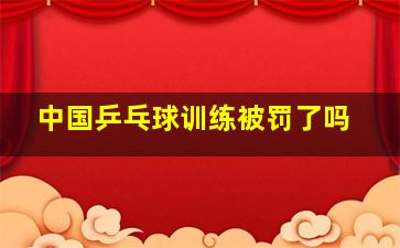 中国乒乓球训练被罚了吗