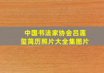 中国书法家协会吕莲玺简历照片大全集图片