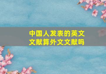 中国人发表的英文文献算外文文献吗