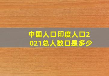 中国人口印度人口2021总人数口是多少