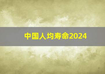 中国人均寿命2024