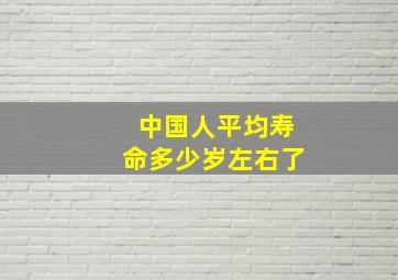 中国人平均寿命多少岁左右了