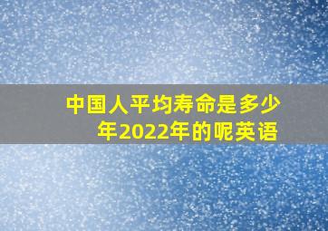 中国人平均寿命是多少年2022年的呢英语