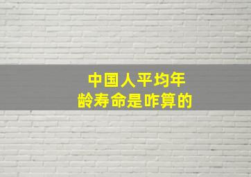 中国人平均年龄寿命是咋算的