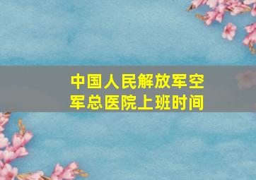 中国人民解放军空军总医院上班时间